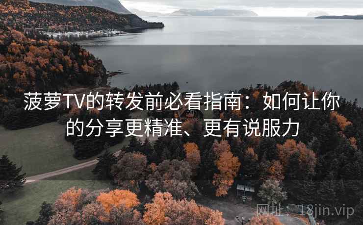 菠萝TV的转发前必看指南:如何让你的分享更精准、更有说服力