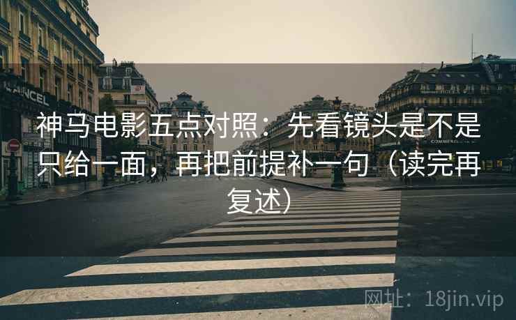 神马电影五点对照:先看镜头是不是只给一面,再把前提补一句(读完再复述)