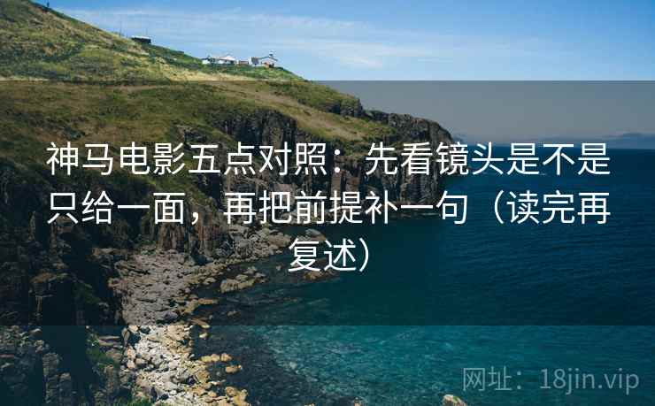 神马电影五点对照:先看镜头是不是只给一面,再把前提补一句(读完再复述)