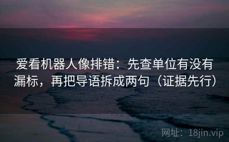 爱看机器人像排错:先查单位有没有漏标,再把导语拆成两句(证据先行)