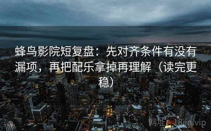 蜂鸟影院短复盘:先对齐条件有没有漏项,再把配乐拿掉再理解(读完更稳)