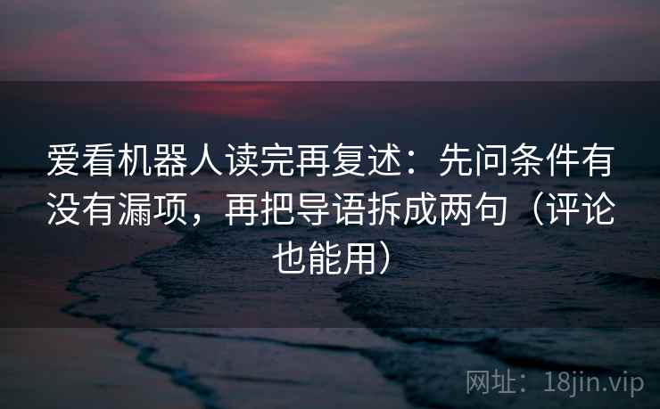 爱看机器人读完再复述:先问条件有没有漏项,再把导语拆成两句(评论也能用)