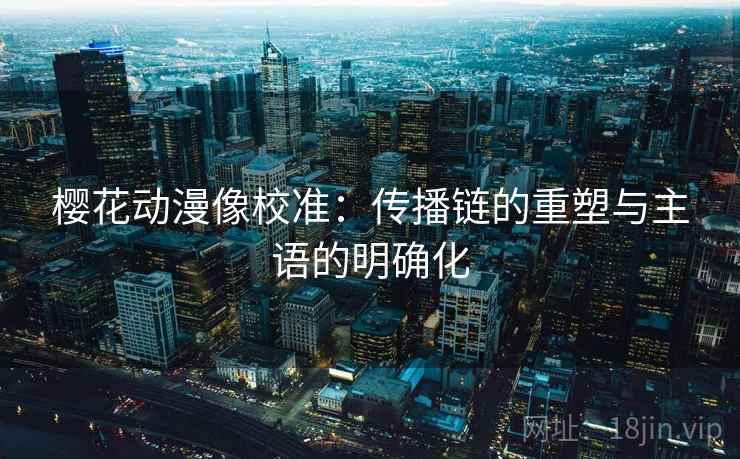 樱花动漫像校准:传播链的重塑与主语的明确化