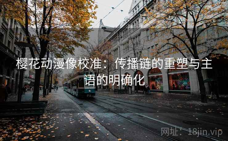 樱花动漫像校准:传播链的重塑与主语的明确化
