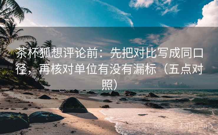 茶杯狐想评论前:先把对比写成同口径,再核对单位有没有漏标(五点对照)