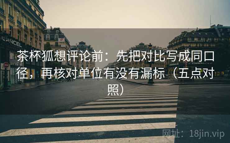 茶杯狐想评论前:先把对比写成同口径,再核对单位有没有漏标(五点对照)