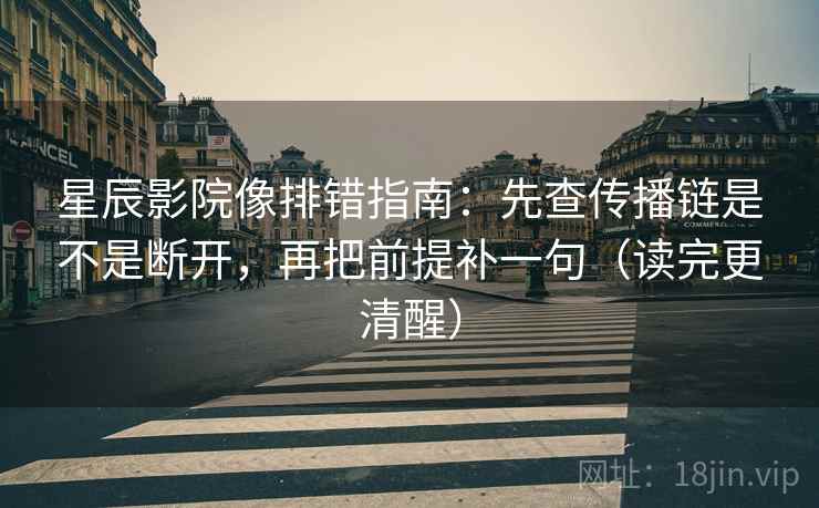 星辰影院像排错指南:先查传播链是不是断开,再把前提补一句(读完更清醒)