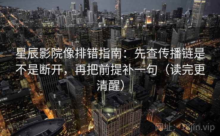 星辰影院像排错指南:先查传播链是不是断开,再把前提补一句(读完更清醒)