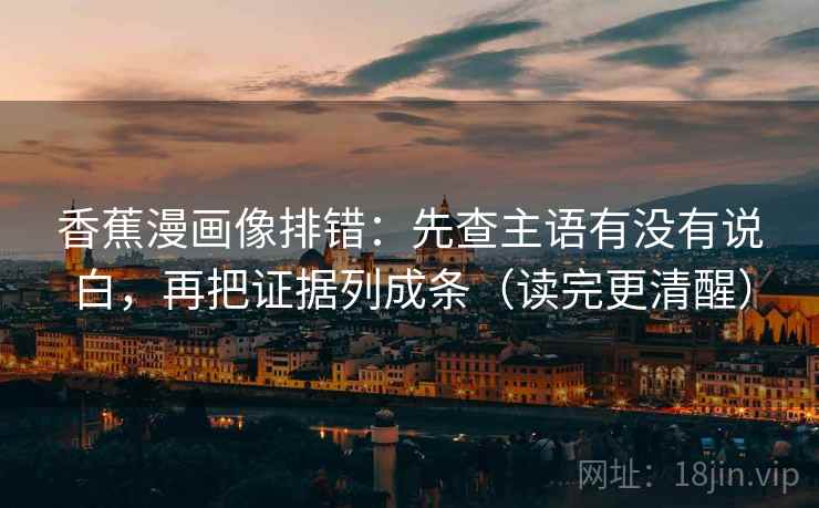 香蕉漫画像排错:先查主语有没有说白,再把证据列成条(读完更清醒)