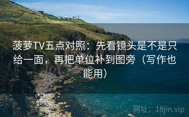 菠萝TV五点对照:先看镜头是不是只给一面,再把单位补到图旁(写作也能用)
