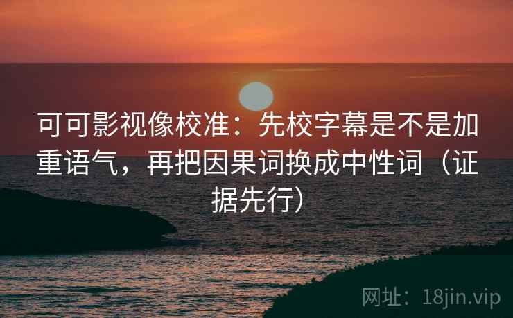 可可影视像校准:先校字幕是不是加重语气,再把因果词换成中性词(证据先行)