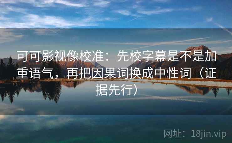 可可影视像校准:先校字幕是不是加重语气,再把因果词换成中性词(证据先行)