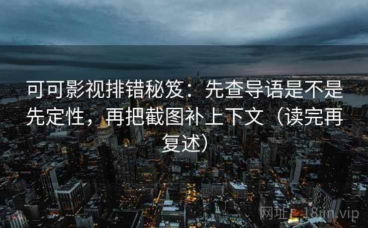 可可影视排错秘笈:先查导语是不是先定性,再把截图补上下文(读完再复述)