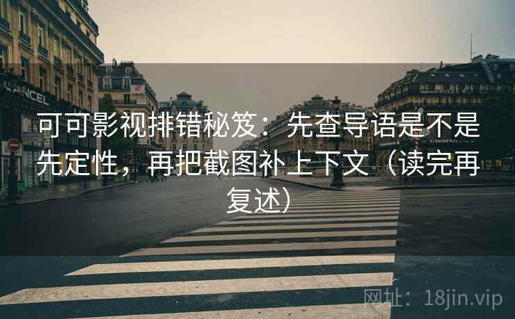 可可影视排错秘笈:先查导语是不是先定性,再把截图补上下文(读完再复述)