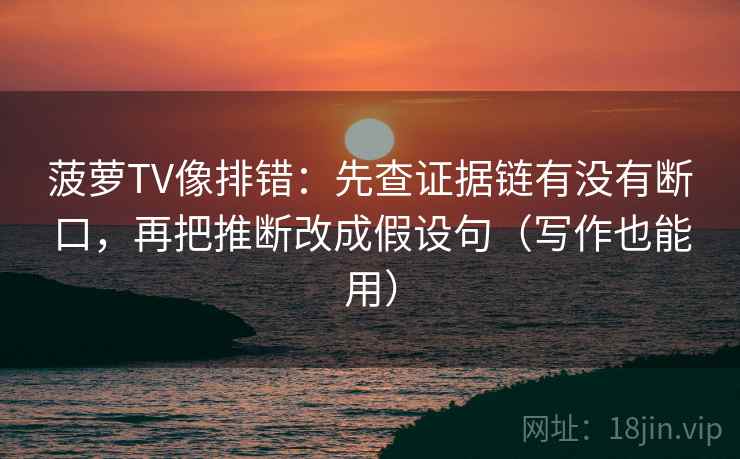 菠萝TV像排错:先查证据链有没有断口,再把推断改成假设句(写作也能用)