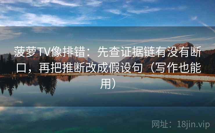 菠萝TV像排错:先查证据链有没有断口,再把推断改成假设句(写作也能用)