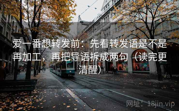 爱一番想转发前:先看转发语是不是再加工,再把导语拆成两句(读完更清醒)