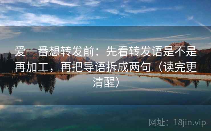 爱一番想转发前:先看转发语是不是再加工,再把导语拆成两句(读完更清醒)