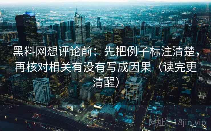 黑料网想评论前:先把例子标注清楚,再核对相关有没有写成因果(读完更清醒)
