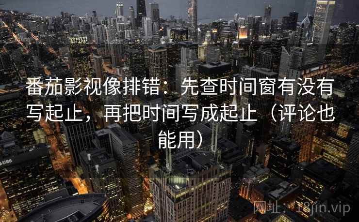 番茄影视像排错:先查时间窗有没有写起止,再把时间写成起止(评论也能用)