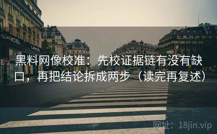 黑料网像校准:先校证据链有没有缺口,再把结论拆成两步(读完再复述)