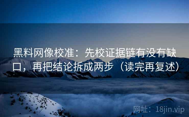 黑料网像校准:先校证据链有没有缺口,再把结论拆成两步(读完再复述)