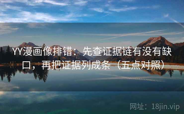 YY漫画像排错:先查证据链有没有缺口,再把证据列成条(五点对照)