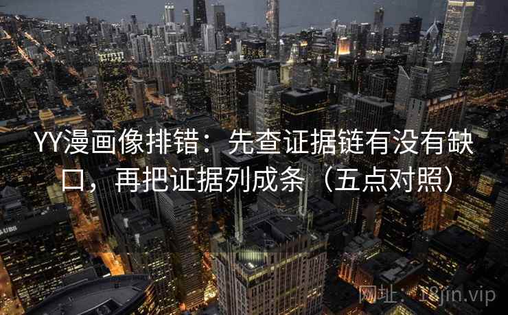 YY漫画像排错:先查证据链有没有缺口,再把证据列成条(五点对照)