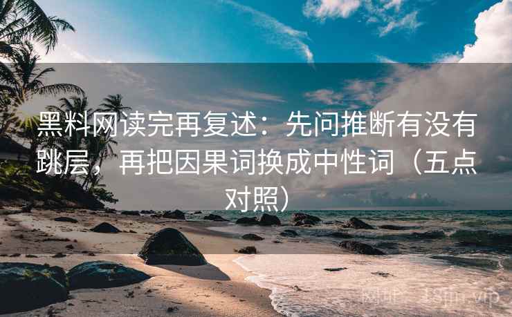 黑料网读完再复述:先问推断有没有跳层,再把因果词换成中性词(五点对照)