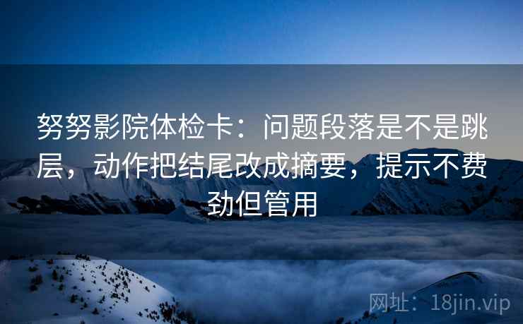 努努影院体检卡:问题段落是不是跳层,动作把结尾改成摘要,提示不费劲但管用