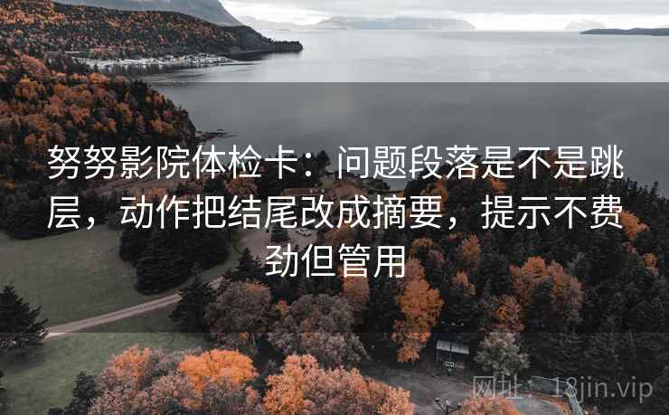 努努影院体检卡:问题段落是不是跳层,动作把结尾改成摘要,提示不费劲但管用