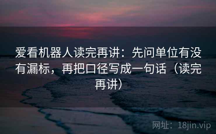 爱看机器人读完再讲:先问单位有没有漏标,再把口径写成一句话(读完再讲)