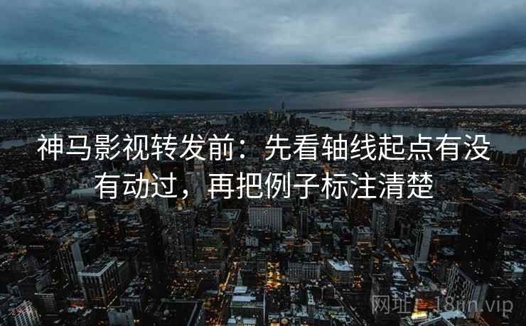 神马影视转发前:先看轴线起点有没有动过,再把例子标注清楚