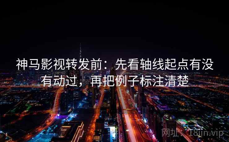 神马影视转发前:先看轴线起点有没有动过,再把例子标注清楚