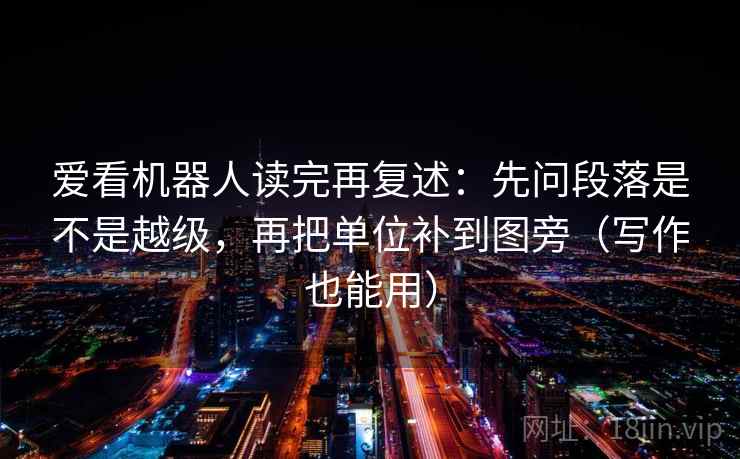 爱看机器人读完再复述:先问段落是不是越级,再把单位补到图旁(写作也能用)