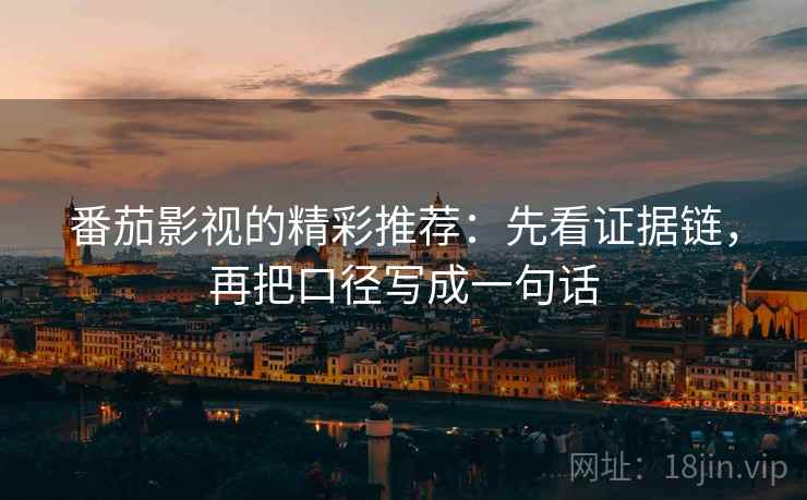 番茄影视的精彩推荐:先看证据链,再把口径写成一句话