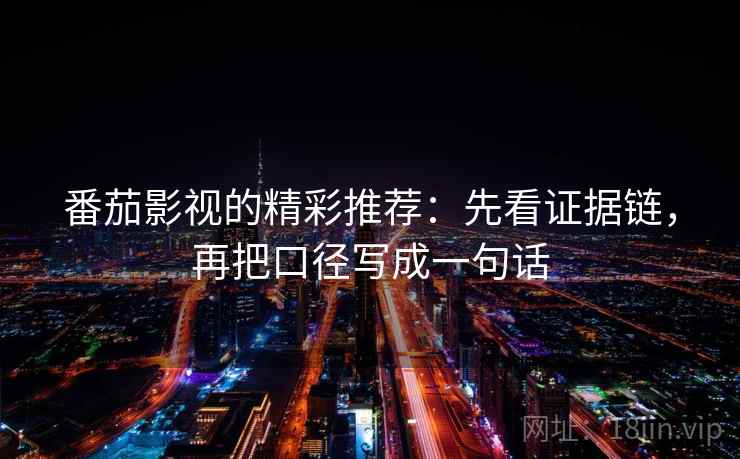 番茄影视的精彩推荐:先看证据链,再把口径写成一句话