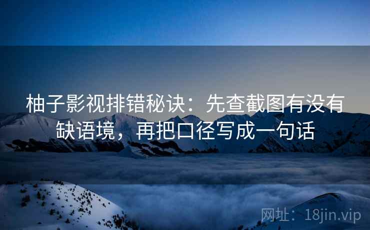 柚子影视排错秘诀:先查截图有没有缺语境,再把口径写成一句话