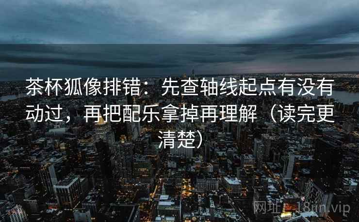 茶杯狐像排错:先查轴线起点有没有动过,再把配乐拿掉再理解(读完更清楚)