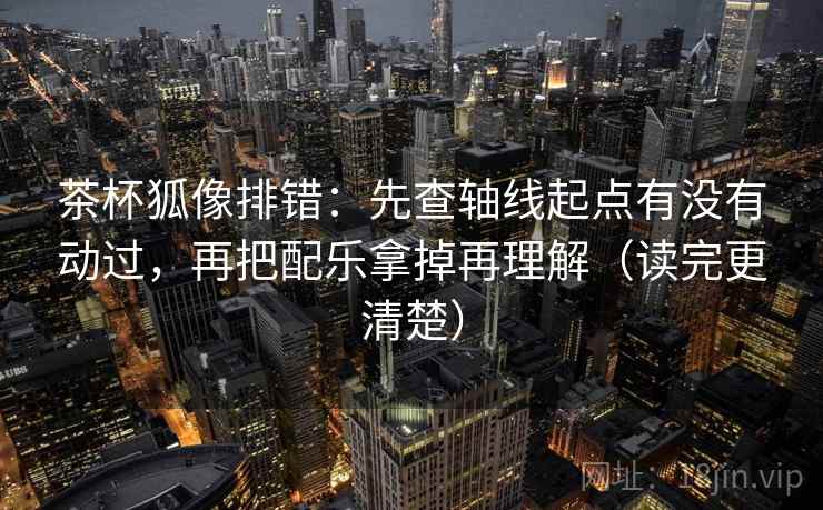 茶杯狐像排错:先查轴线起点有没有动过,再把配乐拿掉再理解(读完更清楚)
