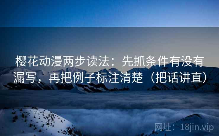 樱花动漫两步读法:先抓条件有没有漏写,再把例子标注清楚(把话讲直)