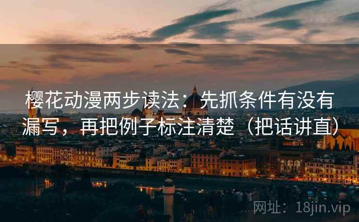 樱花动漫两步读法:先抓条件有没有漏写,再把例子标注清楚(把话讲直)
