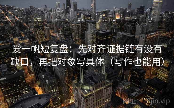 爱一帆短复盘:先对齐证据链有没有缺口,再把对象写具体(写作也能用)
