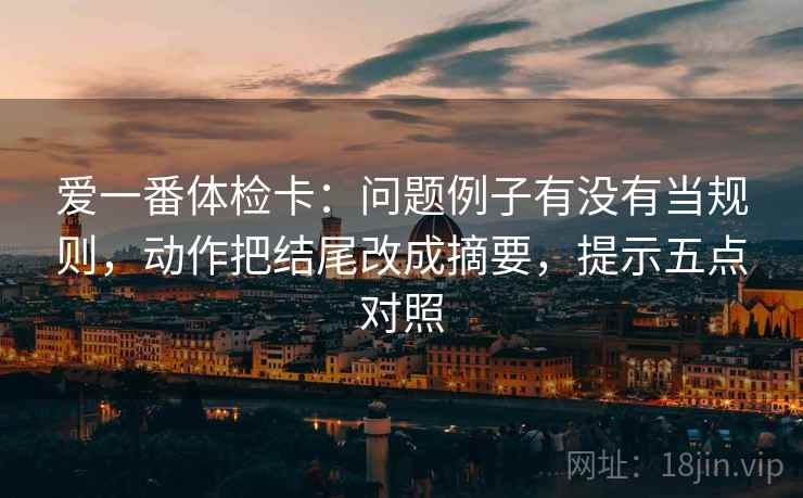 爱一番体检卡：问题例子有没有当规则，动作把结尾改成摘要，提示五点对照