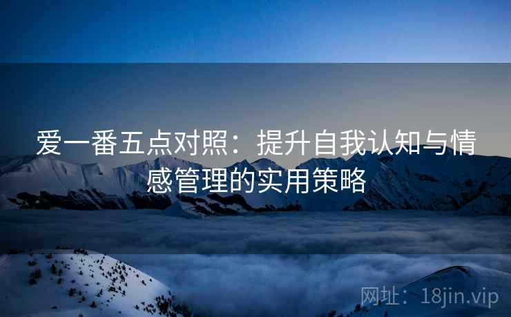 爱一番五点对照:提升自我认知与情感管理的实用策略 第1张 爱一番五点对照:提升自我认知与情感管理的实用策略 第1张