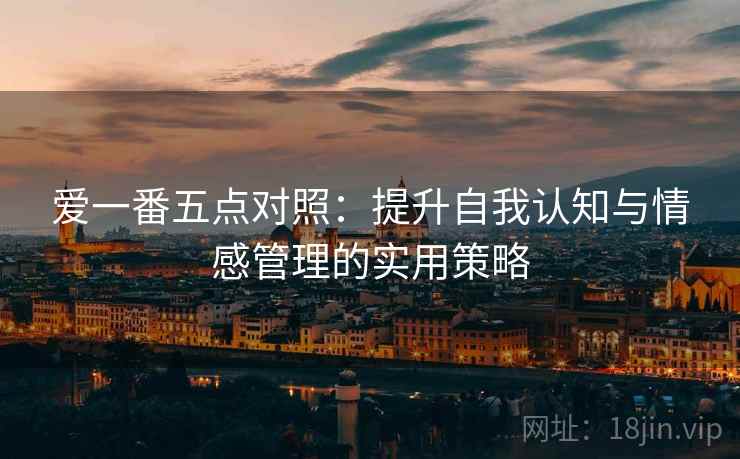 爱一番五点对照:提升自我认知与情感管理的实用策略 第2张 爱一番五点对照:提升自我认知与情感管理的实用策略 第2张
