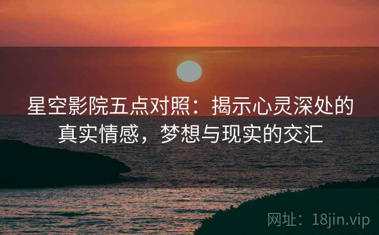 星空影院五点对照:揭示心灵深处的真实情感,梦想与现实的交汇