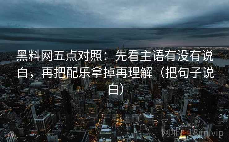 黑料网五点对照:先看主语有没有说白,再把配乐拿掉再理解(把句子说白)