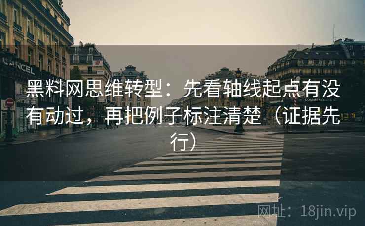 黑料网思维转型:先看轴线起点有没有动过,再把例子标注清楚(证据先行) 第1张 黑料网思维转型:先看轴线起点有没有动过,再把例子标注清楚(证据先行) 第1张