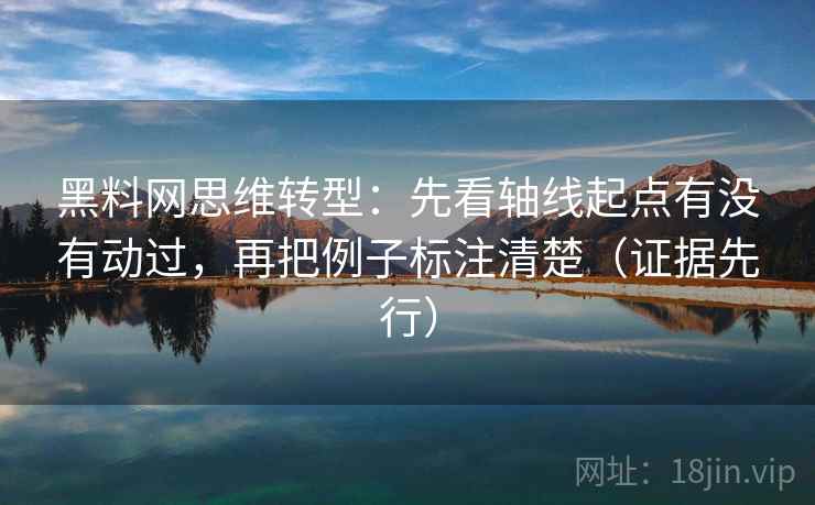 黑料网思维转型:先看轴线起点有没有动过,再把例子标注清楚(证据先行) 第2张 黑料网思维转型:先看轴线起点有没有动过,再把例子标注清楚(证据先行) 第2张